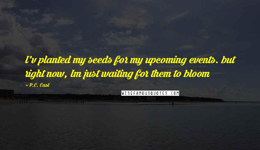 P.C. Cast Quotes: I'v planted my seeds for my upcoming events. but right now, Im just waiting for them to bloom