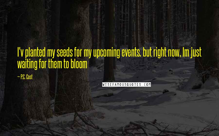 P.C. Cast Quotes: I'v planted my seeds for my upcoming events. but right now, Im just waiting for them to bloom