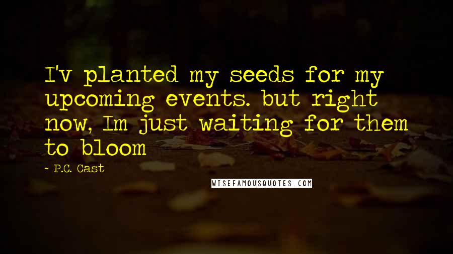 P.C. Cast Quotes: I'v planted my seeds for my upcoming events. but right now, Im just waiting for them to bloom