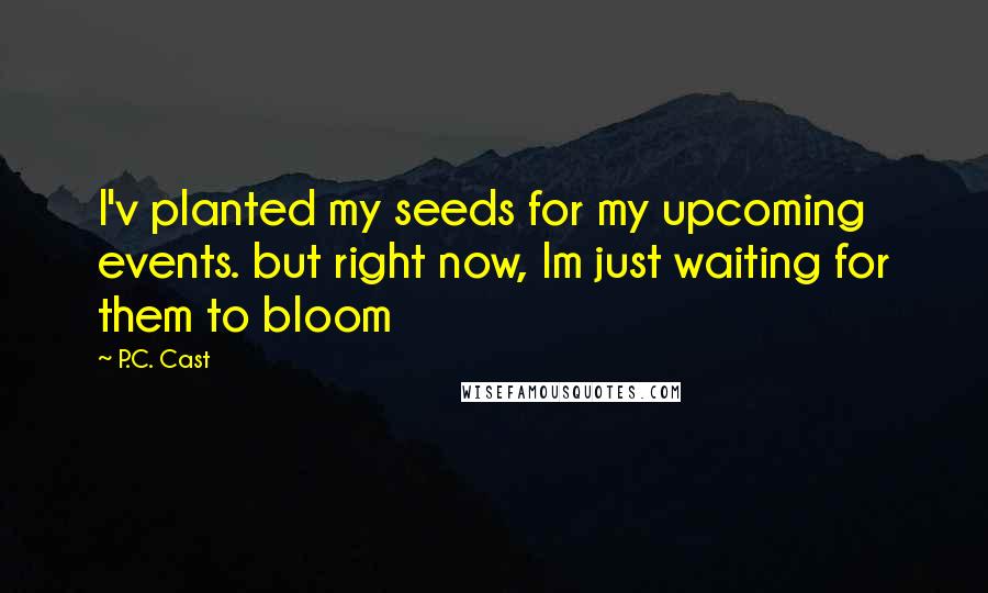 P.C. Cast Quotes: I'v planted my seeds for my upcoming events. but right now, Im just waiting for them to bloom