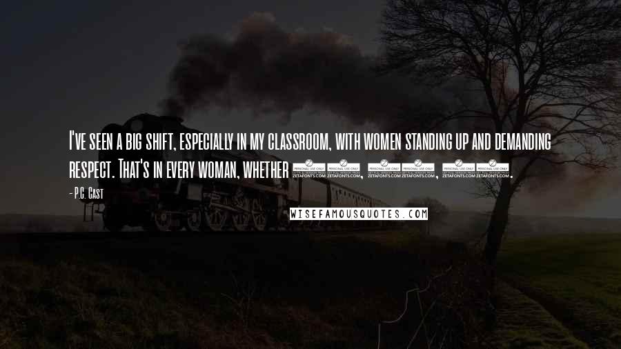 P.C. Cast Quotes: I've seen a big shift, especially in my classroom, with women standing up and demanding respect. That's in every woman, whether 16, 26, 56.