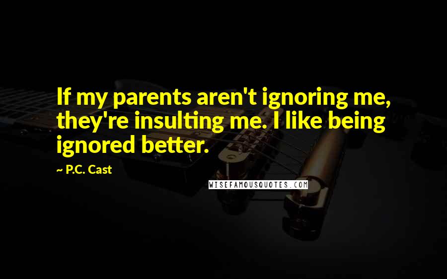 P.C. Cast Quotes: If my parents aren't ignoring me, they're insulting me. I like being ignored better.