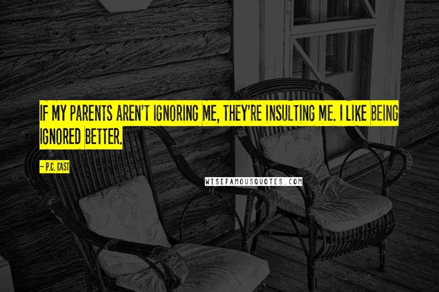 P.C. Cast Quotes: If my parents aren't ignoring me, they're insulting me. I like being ignored better.