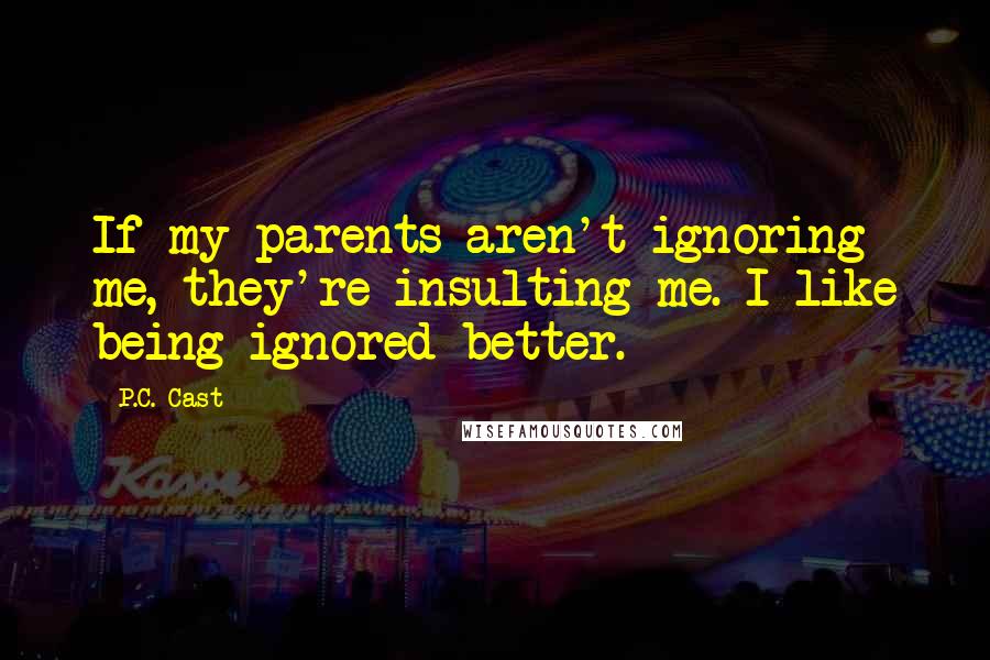 P.C. Cast Quotes: If my parents aren't ignoring me, they're insulting me. I like being ignored better.