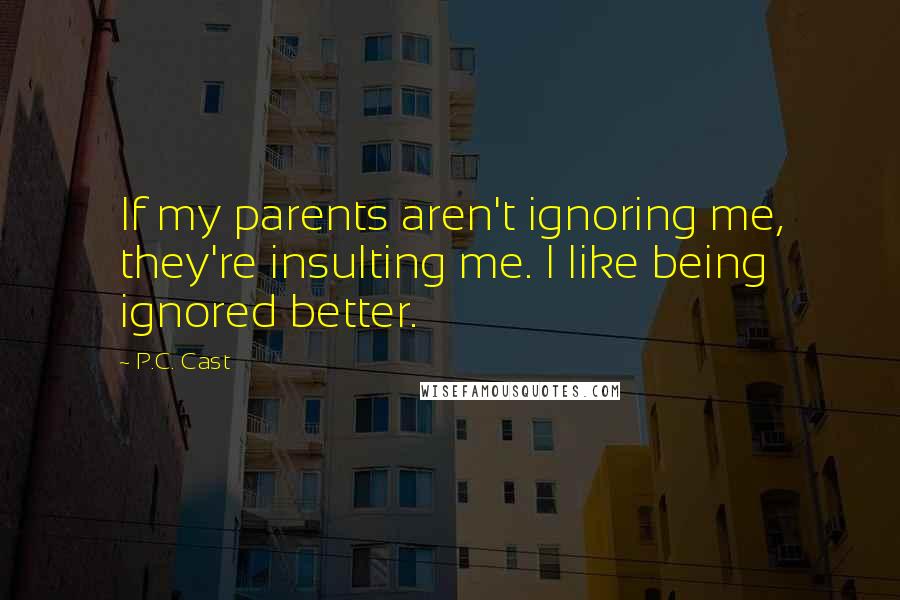 P.C. Cast Quotes: If my parents aren't ignoring me, they're insulting me. I like being ignored better.