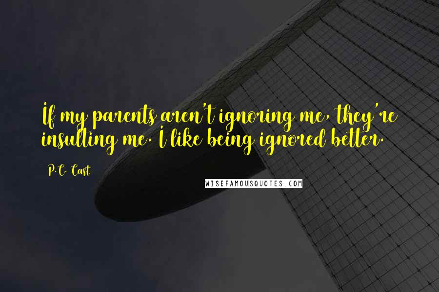 P.C. Cast Quotes: If my parents aren't ignoring me, they're insulting me. I like being ignored better.