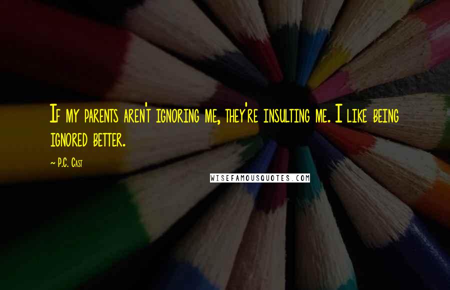 P.C. Cast Quotes: If my parents aren't ignoring me, they're insulting me. I like being ignored better.