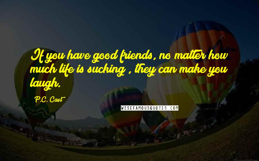 P.C. Cast Quotes: If you have good friends, no matter how much life is sucking , they can make you laugh.