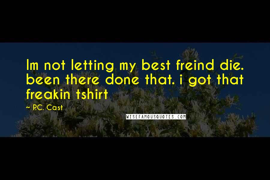 P.C. Cast Quotes: Im not letting my best freind die. been there done that. i got that freakin tshirt