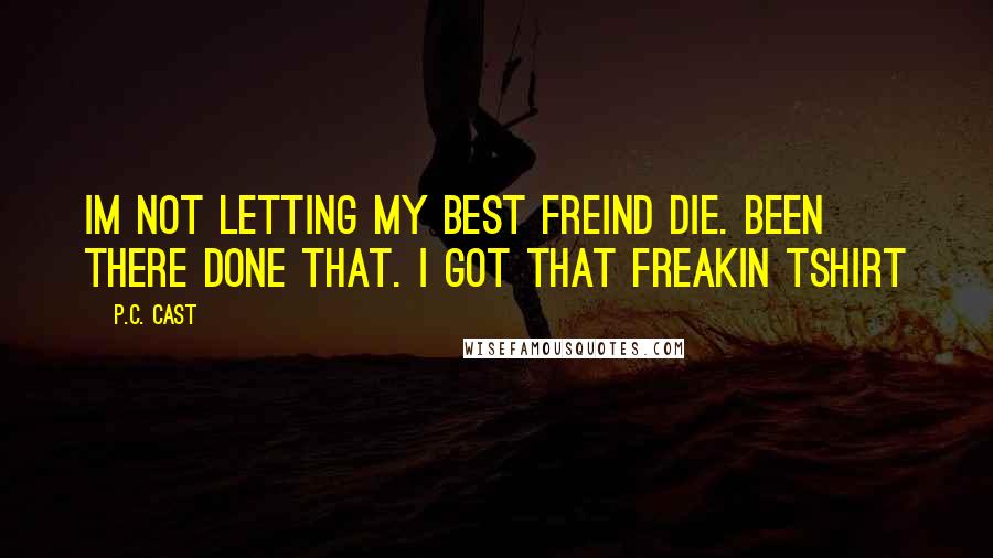 P.C. Cast Quotes: Im not letting my best freind die. been there done that. i got that freakin tshirt