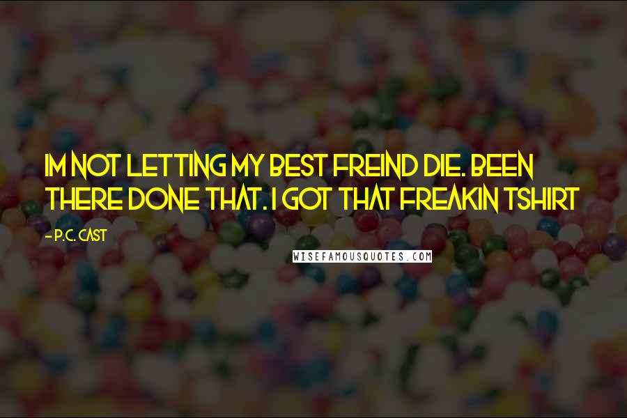 P.C. Cast Quotes: Im not letting my best freind die. been there done that. i got that freakin tshirt