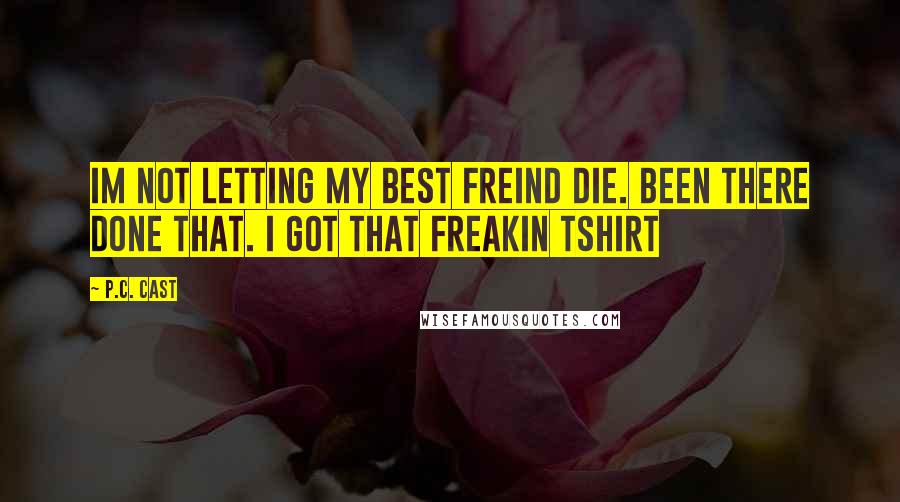 P.C. Cast Quotes: Im not letting my best freind die. been there done that. i got that freakin tshirt