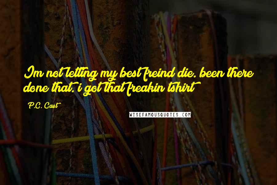 P.C. Cast Quotes: Im not letting my best freind die. been there done that. i got that freakin tshirt