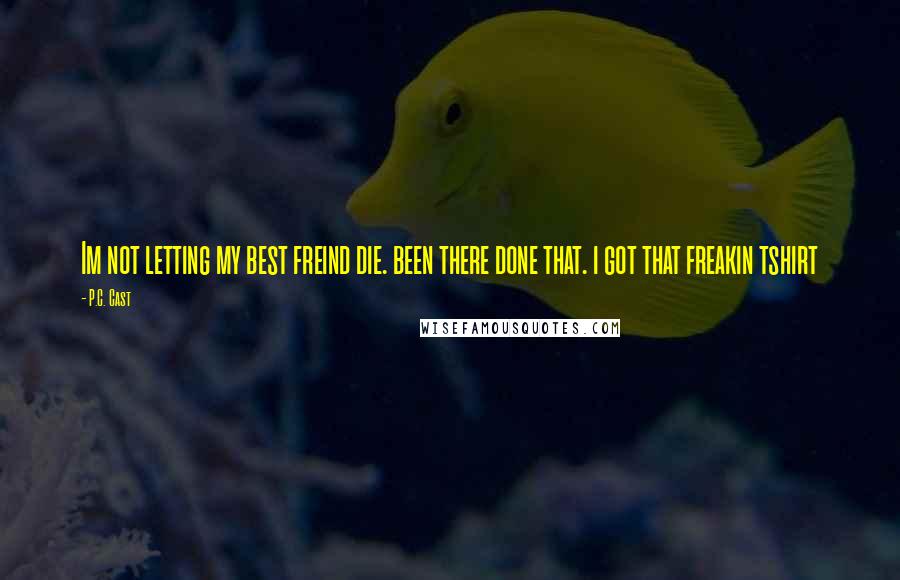 P.C. Cast Quotes: Im not letting my best freind die. been there done that. i got that freakin tshirt