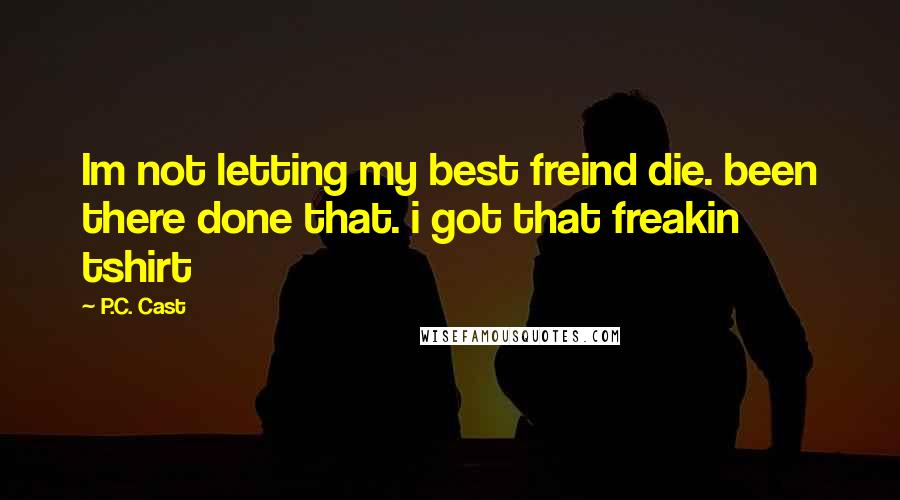 P.C. Cast Quotes: Im not letting my best freind die. been there done that. i got that freakin tshirt