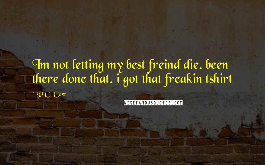 P.C. Cast Quotes: Im not letting my best freind die. been there done that. i got that freakin tshirt