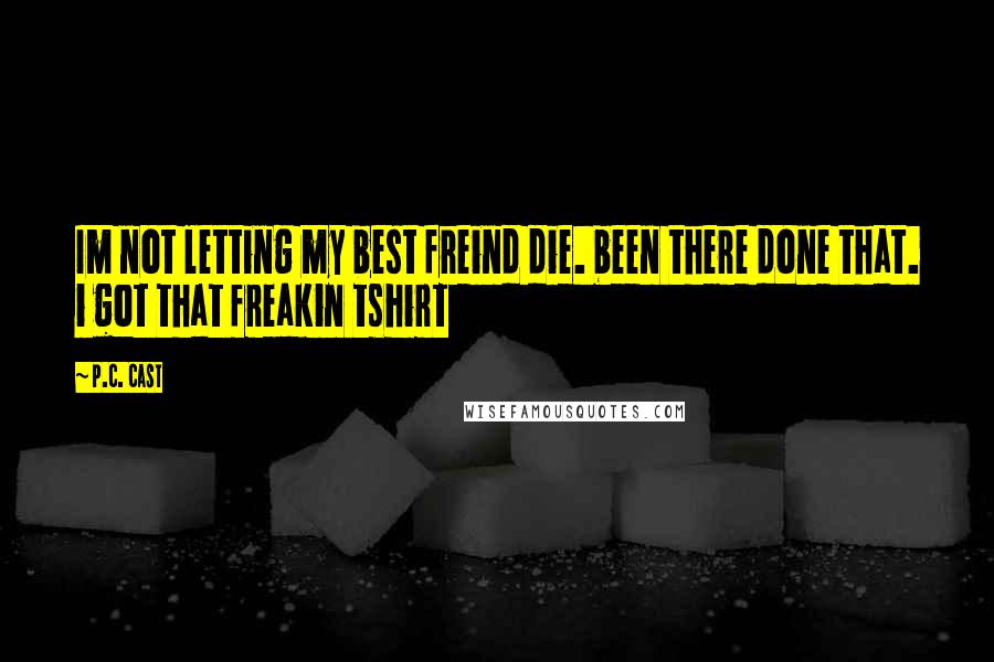 P.C. Cast Quotes: Im not letting my best freind die. been there done that. i got that freakin tshirt