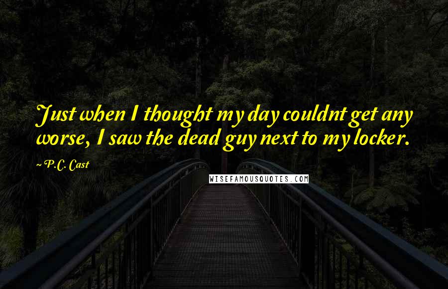 P.C. Cast Quotes: Just when I thought my day couldnt get any worse, I saw the dead guy next to my locker.