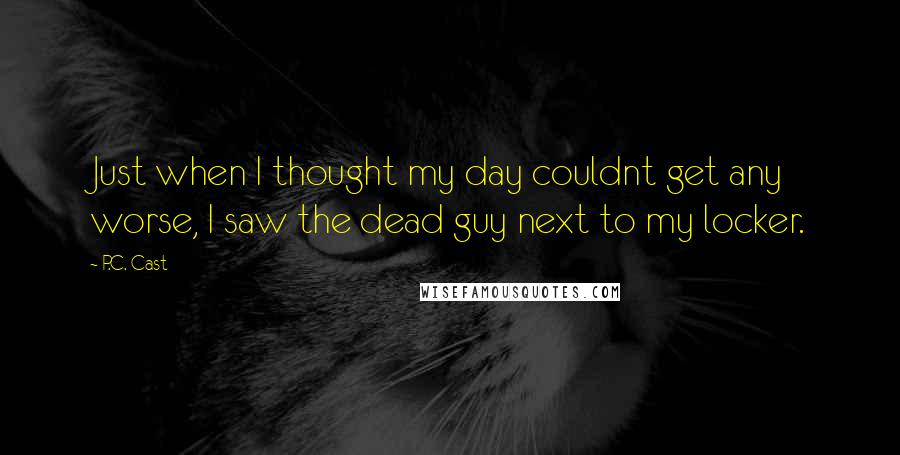 P.C. Cast Quotes: Just when I thought my day couldnt get any worse, I saw the dead guy next to my locker.