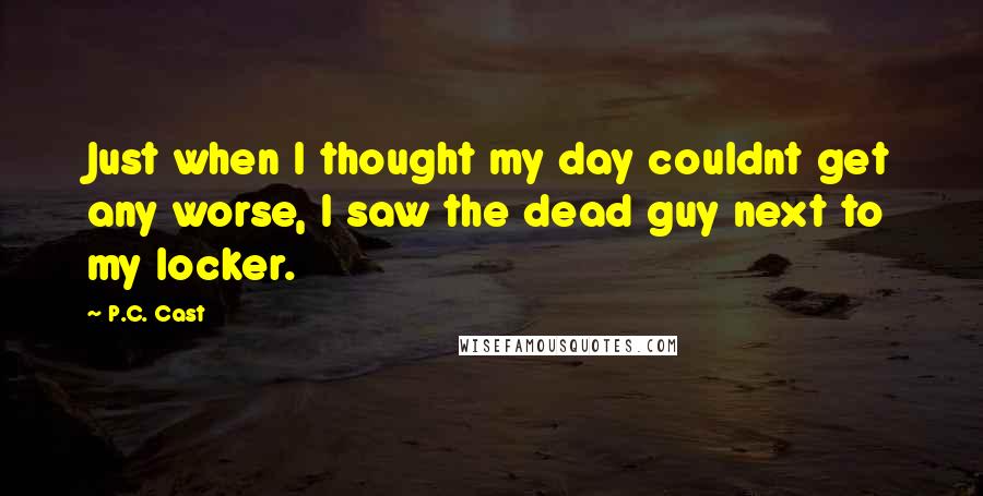 P.C. Cast Quotes: Just when I thought my day couldnt get any worse, I saw the dead guy next to my locker.