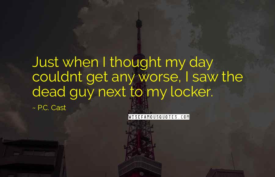 P.C. Cast Quotes: Just when I thought my day couldnt get any worse, I saw the dead guy next to my locker.