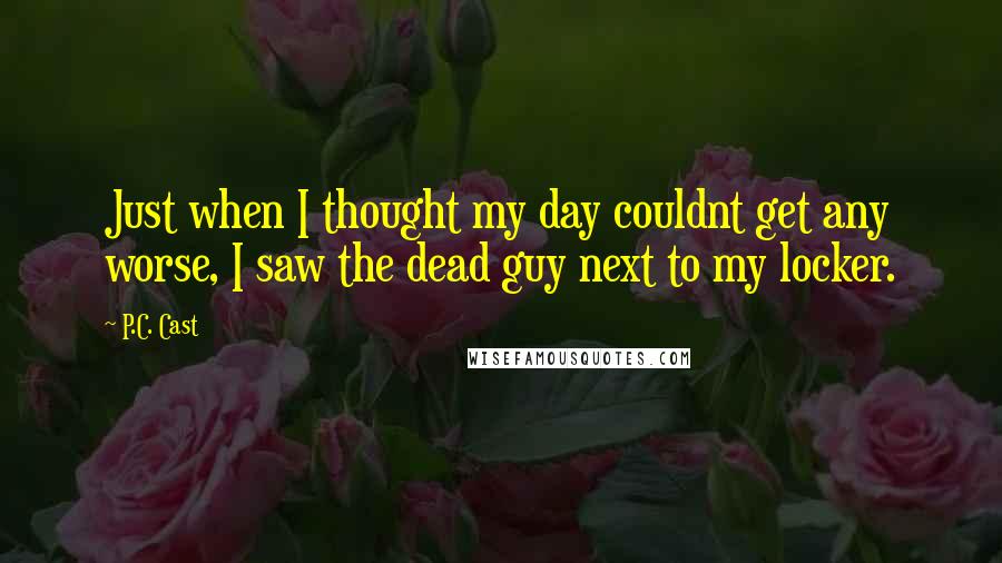 P.C. Cast Quotes: Just when I thought my day couldnt get any worse, I saw the dead guy next to my locker.