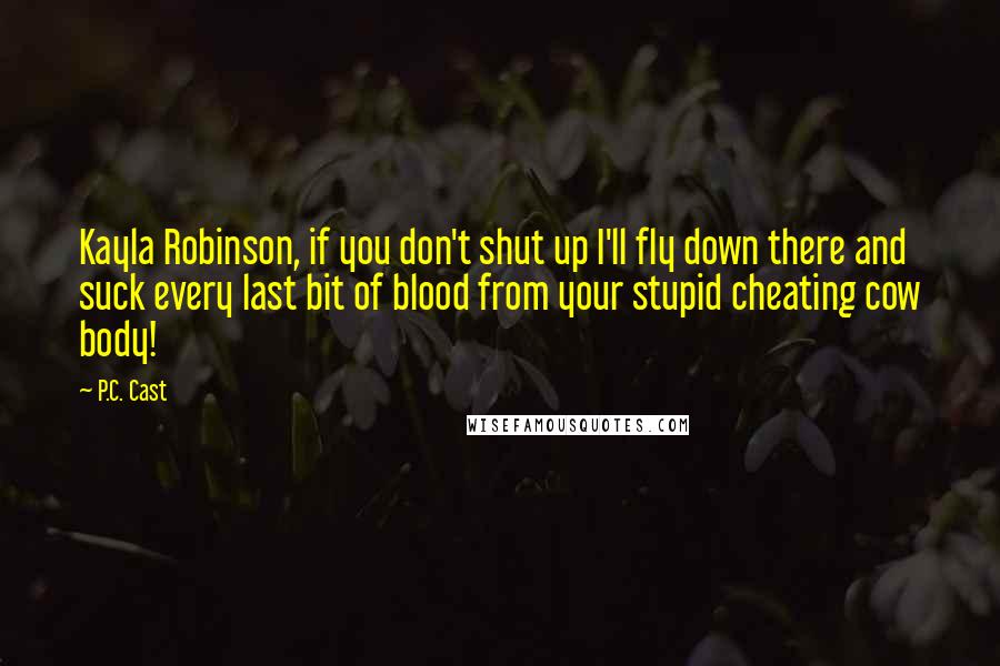 P.C. Cast Quotes: Kayla Robinson, if you don't shut up I'll fly down there and suck every last bit of blood from your stupid cheating cow body!