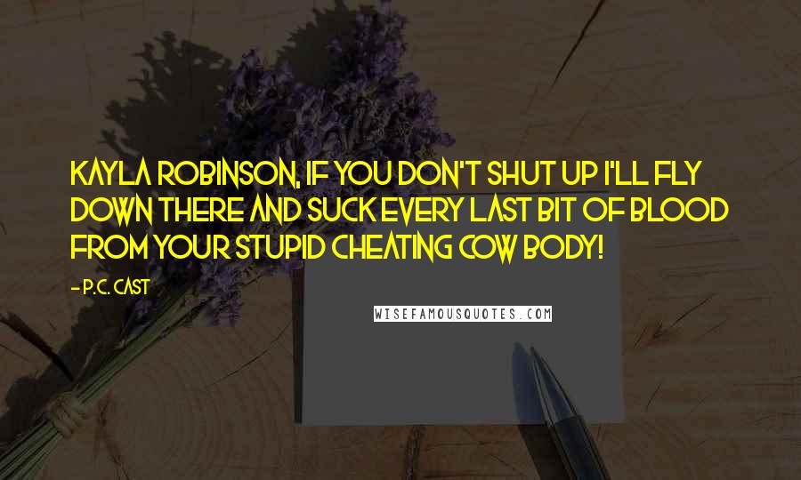 P.C. Cast Quotes: Kayla Robinson, if you don't shut up I'll fly down there and suck every last bit of blood from your stupid cheating cow body!