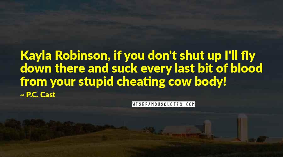 P.C. Cast Quotes: Kayla Robinson, if you don't shut up I'll fly down there and suck every last bit of blood from your stupid cheating cow body!