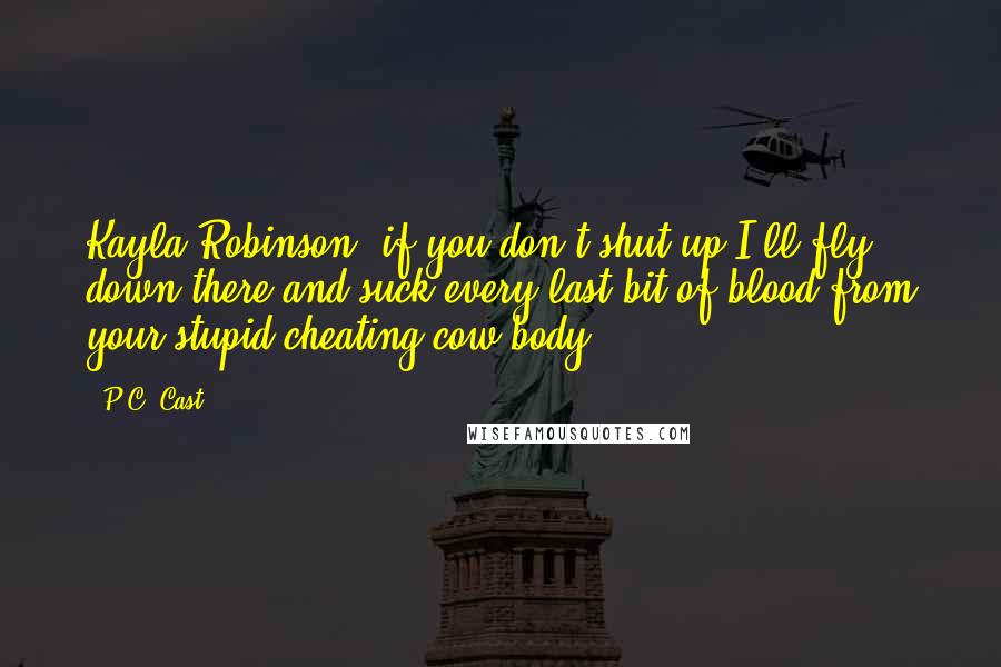 P.C. Cast Quotes: Kayla Robinson, if you don't shut up I'll fly down there and suck every last bit of blood from your stupid cheating cow body!