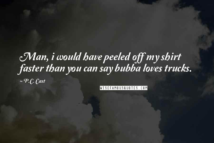 P.C. Cast Quotes: Man, i would have peeled off my shirt faster than you can say bubba loves trucks.