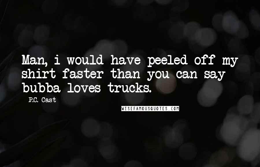 P.C. Cast Quotes: Man, i would have peeled off my shirt faster than you can say bubba loves trucks.