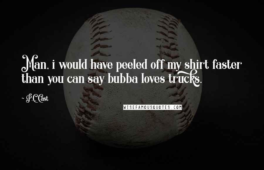 P.C. Cast Quotes: Man, i would have peeled off my shirt faster than you can say bubba loves trucks.