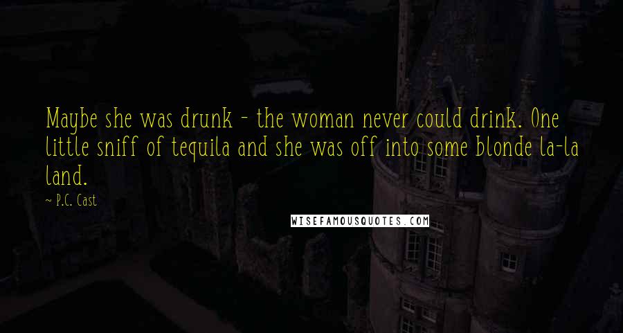 P.C. Cast Quotes: Maybe she was drunk - the woman never could drink. One little sniff of tequila and she was off into some blonde la-la land.