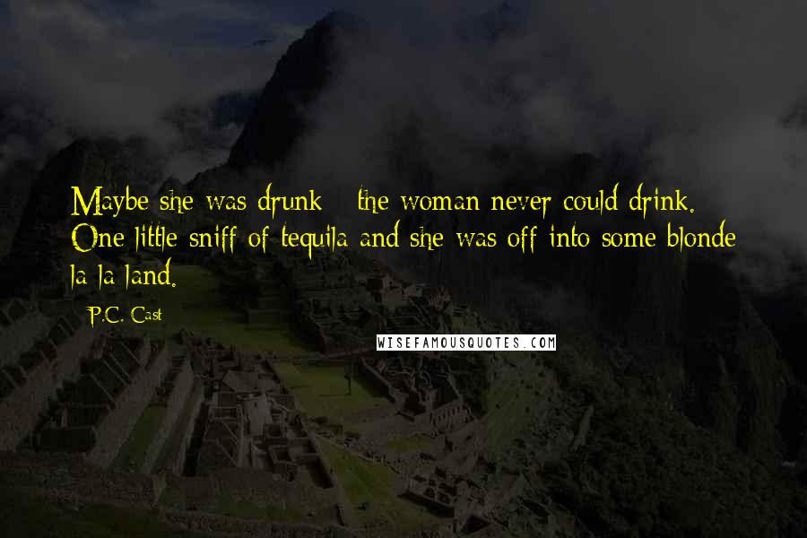 P.C. Cast Quotes: Maybe she was drunk - the woman never could drink. One little sniff of tequila and she was off into some blonde la-la land.