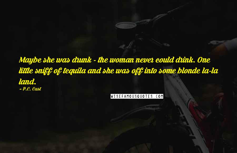 P.C. Cast Quotes: Maybe she was drunk - the woman never could drink. One little sniff of tequila and she was off into some blonde la-la land.