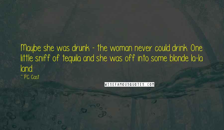 P.C. Cast Quotes: Maybe she was drunk - the woman never could drink. One little sniff of tequila and she was off into some blonde la-la land.