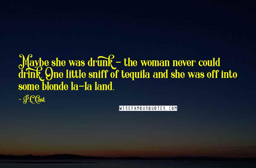 P.C. Cast Quotes: Maybe she was drunk - the woman never could drink. One little sniff of tequila and she was off into some blonde la-la land.
