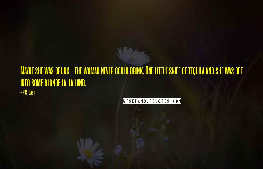 P.C. Cast Quotes: Maybe she was drunk - the woman never could drink. One little sniff of tequila and she was off into some blonde la-la land.
