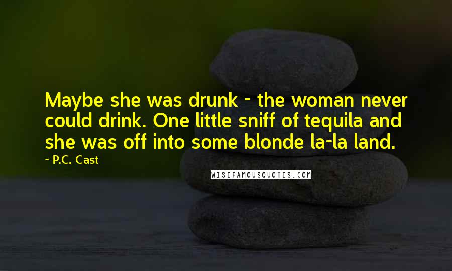 P.C. Cast Quotes: Maybe she was drunk - the woman never could drink. One little sniff of tequila and she was off into some blonde la-la land.