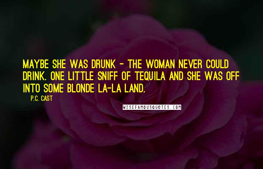 P.C. Cast Quotes: Maybe she was drunk - the woman never could drink. One little sniff of tequila and she was off into some blonde la-la land.
