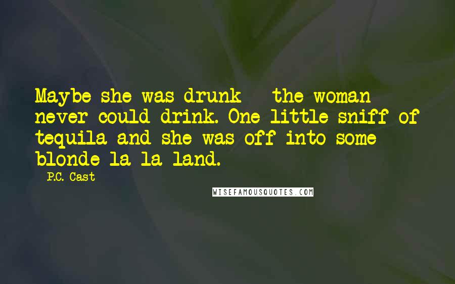 P.C. Cast Quotes: Maybe she was drunk - the woman never could drink. One little sniff of tequila and she was off into some blonde la-la land.