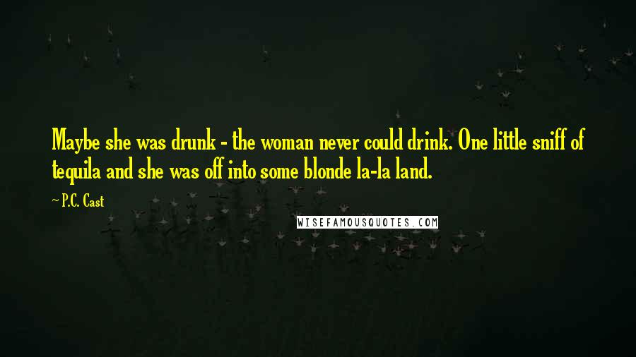 P.C. Cast Quotes: Maybe she was drunk - the woman never could drink. One little sniff of tequila and she was off into some blonde la-la land.