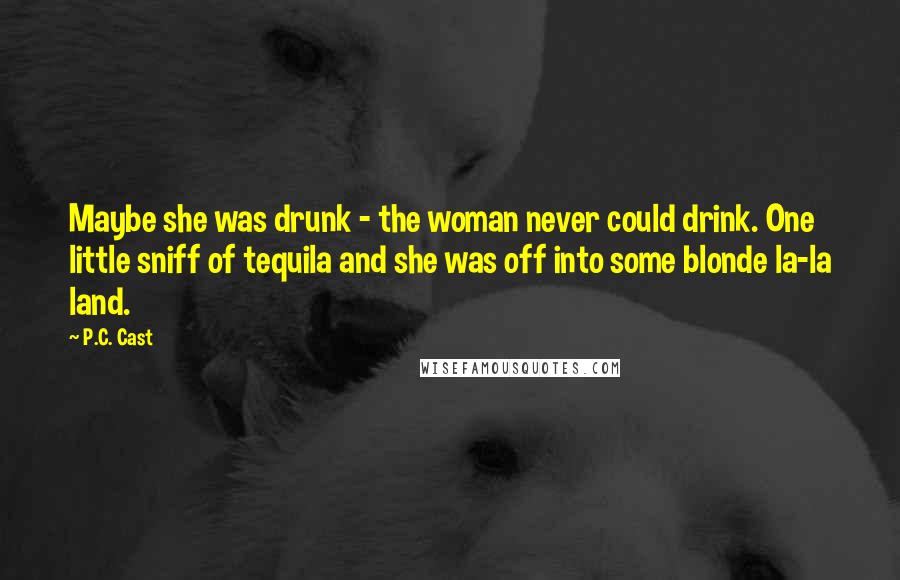 P.C. Cast Quotes: Maybe she was drunk - the woman never could drink. One little sniff of tequila and she was off into some blonde la-la land.
