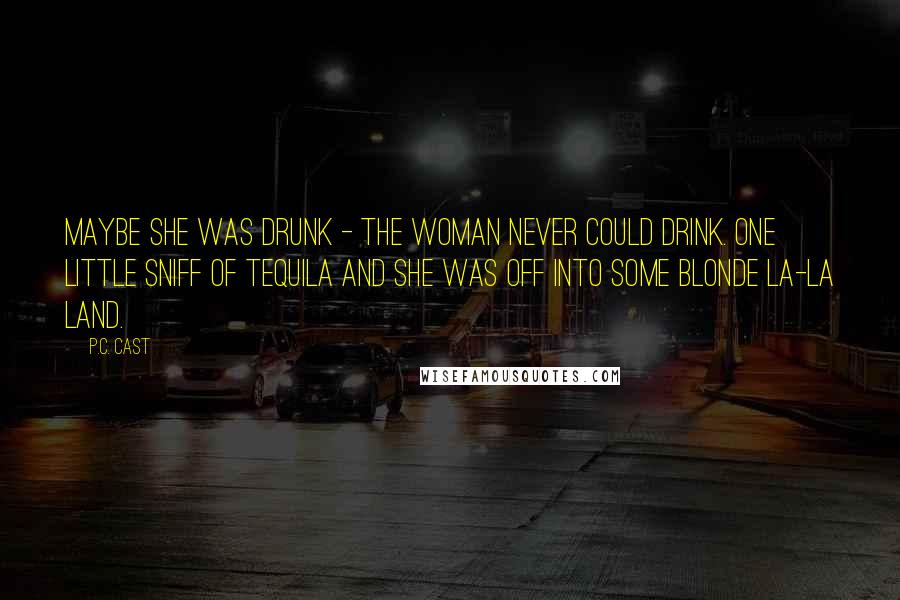 P.C. Cast Quotes: Maybe she was drunk - the woman never could drink. One little sniff of tequila and she was off into some blonde la-la land.