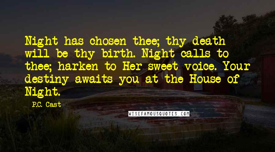 P.C. Cast Quotes: Night has chosen thee; thy death will be thy birth. Night calls to thee; harken to Her sweet voice. Your destiny awaits you at the House of Night.