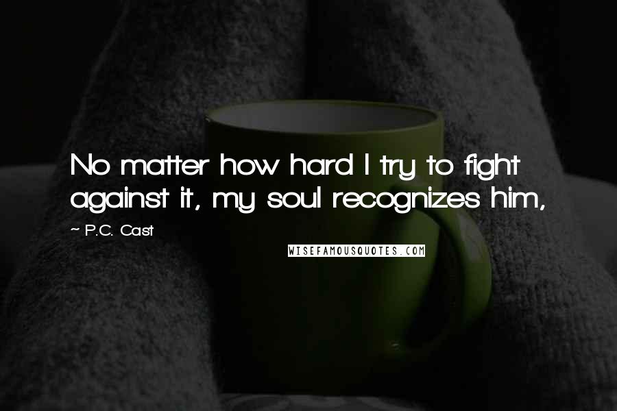 P.C. Cast Quotes: No matter how hard I try to fight against it, my soul recognizes him,