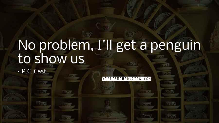 P.C. Cast Quotes: No problem, I'll get a penguin to show us