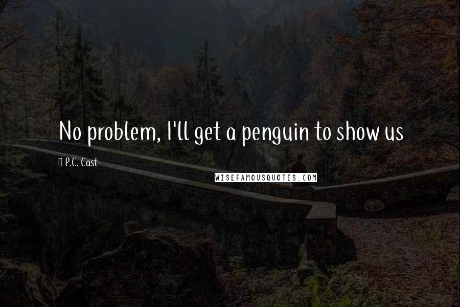 P.C. Cast Quotes: No problem, I'll get a penguin to show us