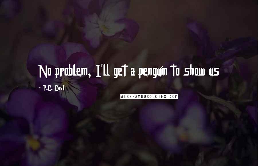 P.C. Cast Quotes: No problem, I'll get a penguin to show us